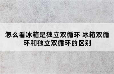 怎么看冰箱是独立双循环 冰箱双循环和独立双循环的区别